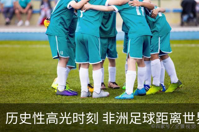 历史性高光时刻 非洲足球距离世界杯冠军还有多远？