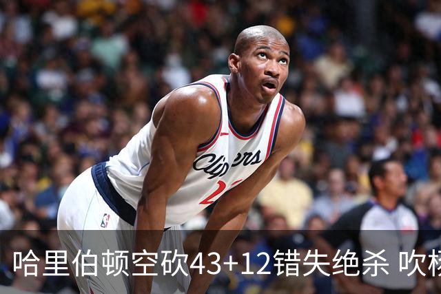 哈里伯顿空砍43+12错失绝杀 吹杨率老鹰擒鹈鹕
