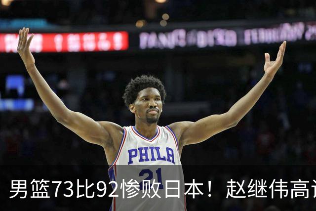 男篮73比92惨败日本！赵继伟高诗岩合计仅6分，3天后输球就回家
